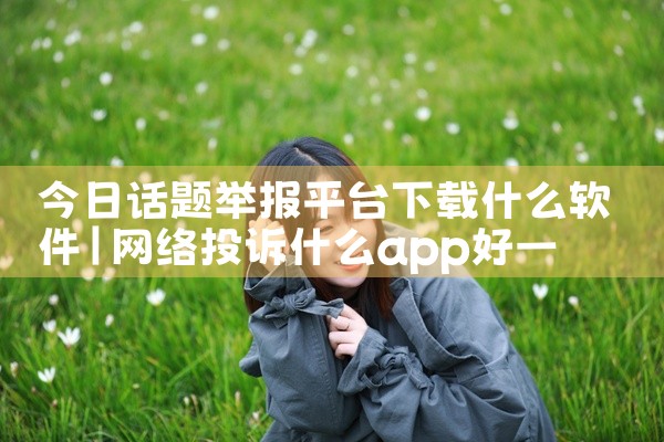 今日话题举报平台下载什么软件