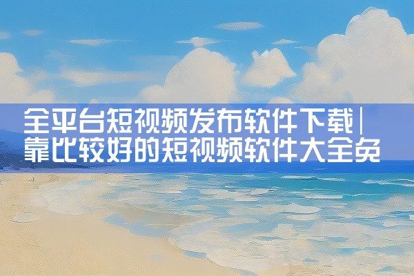 全平台短视频发布软件下载