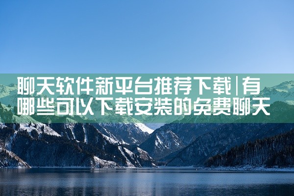 聊天软件新平台推荐下载