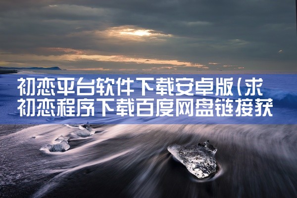 初恋平台软件下载安卓版