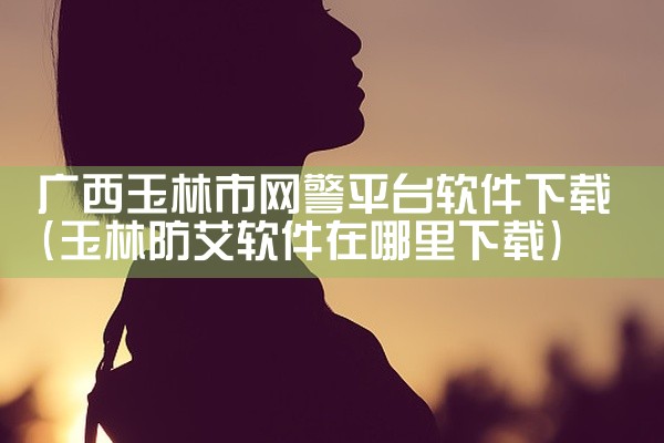 广西玉林市网警平台软件下载