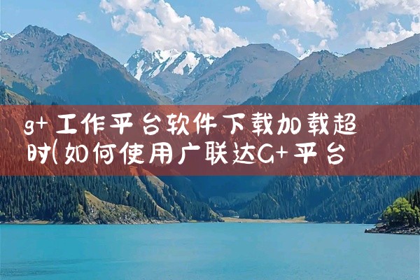 g+工作平台软件下载加载超时