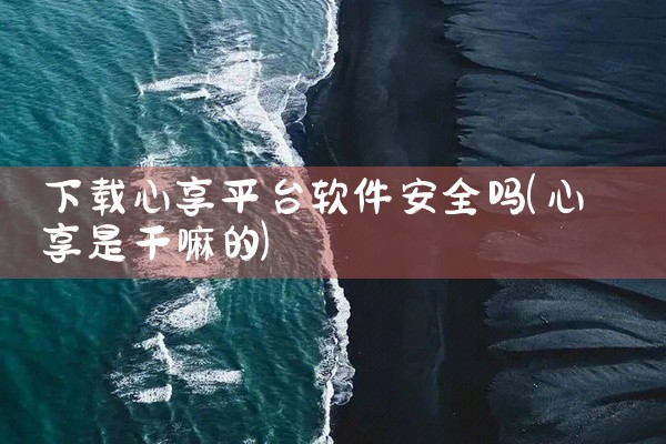 下载心享平台软件安全吗