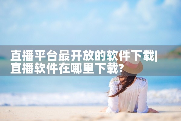 直播平台最开放的软件下载